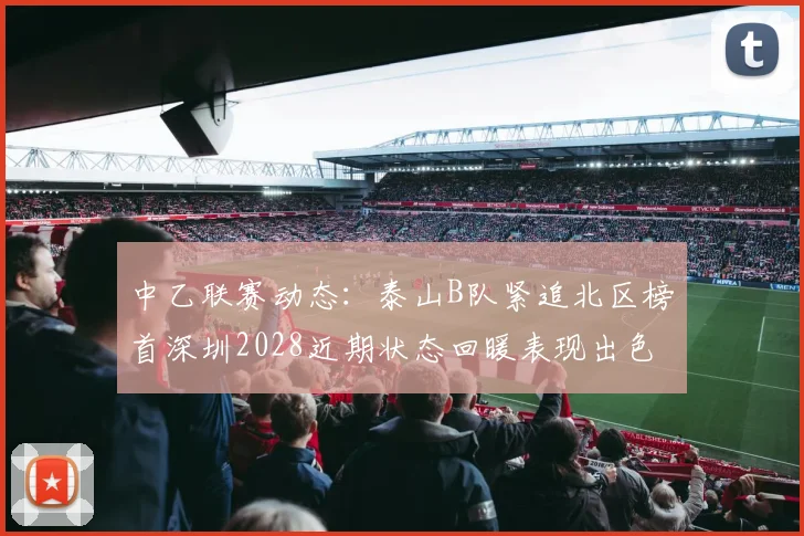 中乙联赛动态：泰山B队紧追北区榜首深圳2028近期状态回暖表现出色
