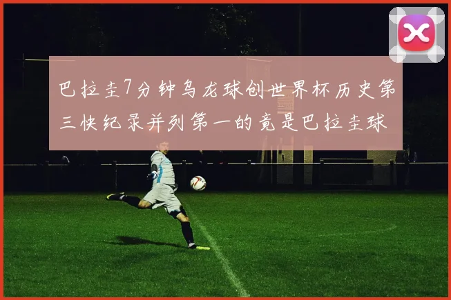 巴拉圭7分钟乌龙球创世界杯历史第三快纪录并列第一的竟是巴拉圭球员