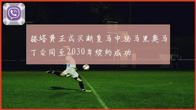 赫塔费正式买断皇马中场马里奥马丁合同至2030年续约成功