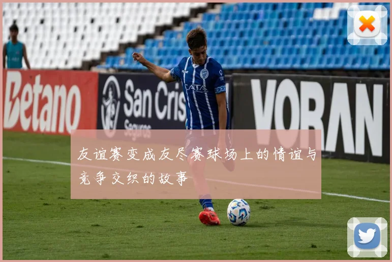 友谊赛变成友尽赛球场上的情谊与竞争交织的故事