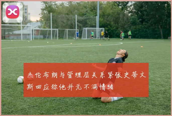 杰伦布朗与管理层关系紧张史蒂文斯回应称他并无不满情绪