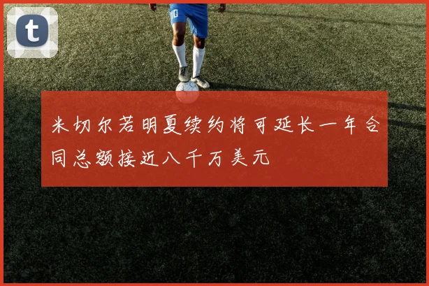 米切尔若明夏续约将可延长一年合同总额接近八千万美元