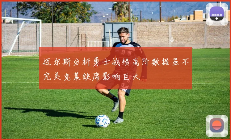 迈尔斯分析勇士战绩高阶数据虽不完美克莱缺席影响巨大