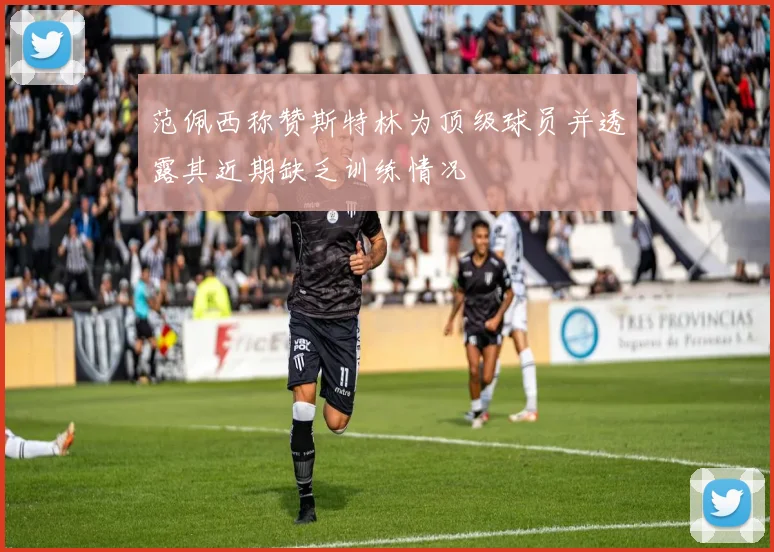 范佩西称赞斯特林为顶级球员并透露其近期缺乏训练情况
