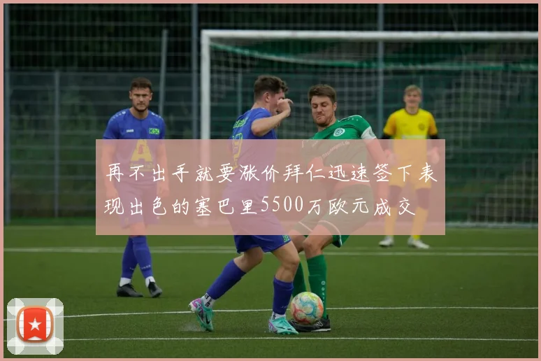 再不出手就要涨价拜仁迅速签下表现出色的塞巴里5500万欧元成交
