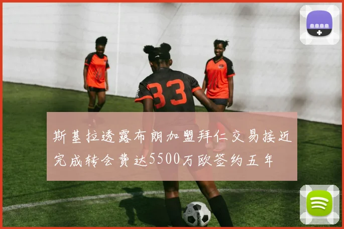 斯基拉透露布朗加盟拜仁交易接近完成转会费达5500万欧签约五年