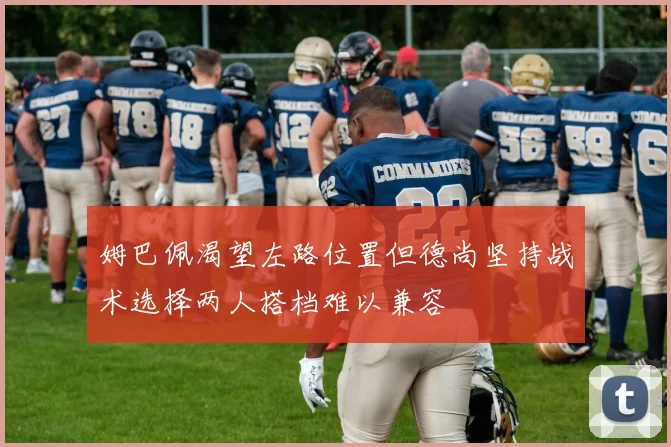 姆巴佩渴望左路位置但德尚坚持战术选择两人搭档难以兼容