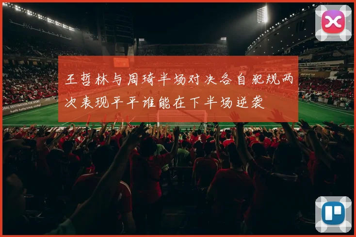 王哲林与周琦半场对决各自犯规两次表现平平谁能在下半场逆袭