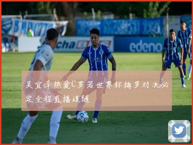 吴宜泽热爱C罗若世界杯梅罗对决必定全程直播追随