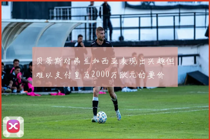 贝蒂斯对弗兰加西亚表现出兴趣但难以支付皇马2000万欧元的要价