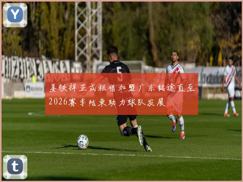 姜轶祥正式租借加盟广东铭途直至2026赛季结束助力球队发展