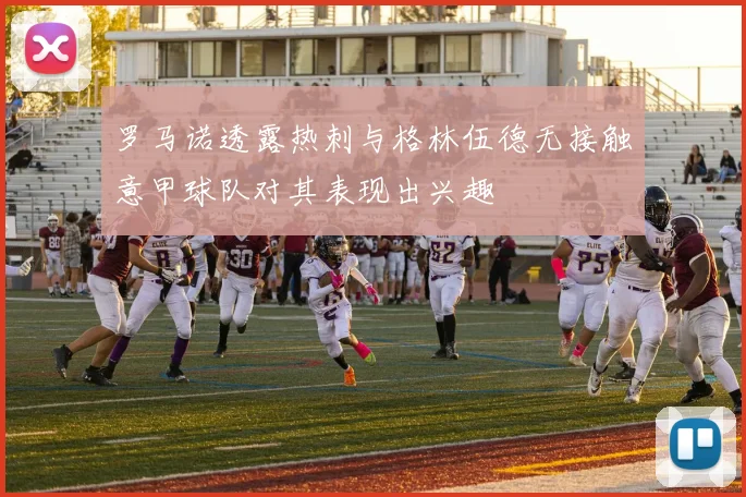 罗马诺透露热刺与格林伍德无接触意甲球队对其表现出兴趣