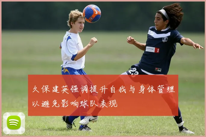 久保建英强调提升自我与身体管理以避免影响球队表现
