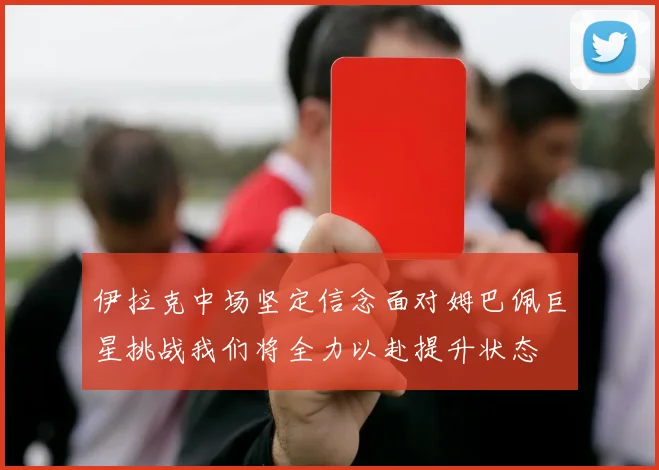 伊拉克中场坚定信念面对姆巴佩巨星挑战我们将全力以赴提升状态