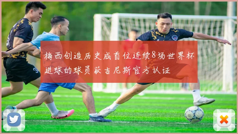 梅西创造历史成首位连续8场世界杯进球的球员获吉尼斯官方认证