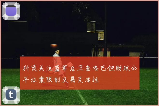 科莫关注蓝军后卫查洛巴但财政公平法案限制交易灵活性