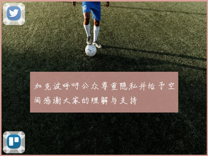 加克波呼吁公众尊重隐私并给予空间感谢大家的理解与支持