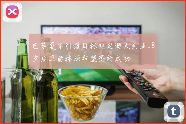 巴萨夏季引援目标锁定澳大利亚18岁后卫赫林顿希望签约成功
