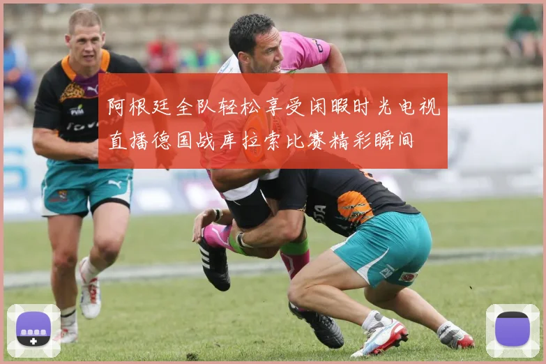 阿根廷全队轻松享受闲暇时光电视直播德国战库拉索比赛精彩瞬间