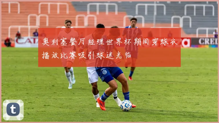 奥利塞餐厅经理世界杯期间穿球衣播放比赛吸引球迷光临