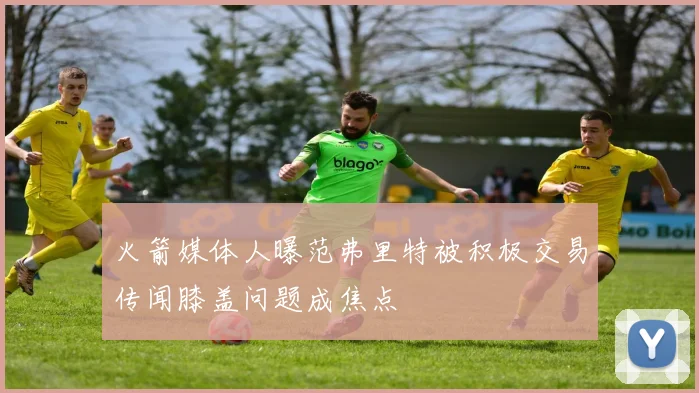 火箭媒体人曝范弗里特被积极交易传闻膝盖问题成焦点