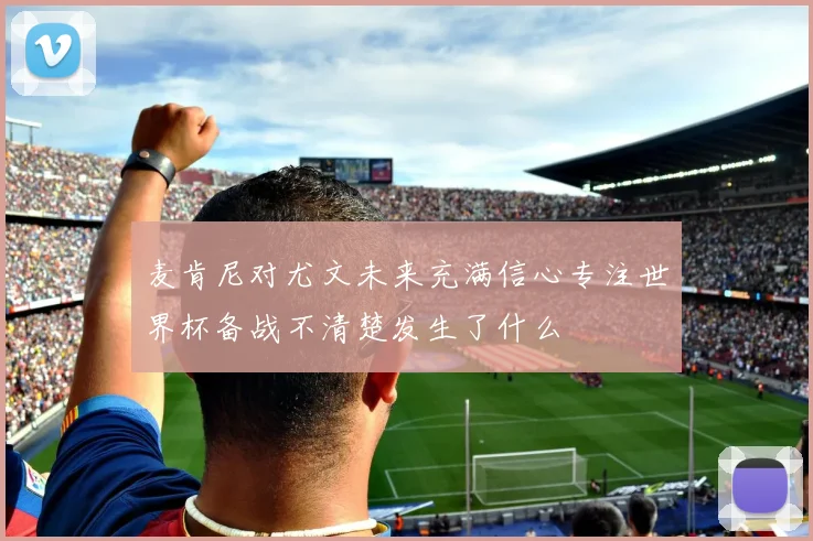 麦肯尼对尤文未来充满信心专注世界杯备战不清楚发生了什么