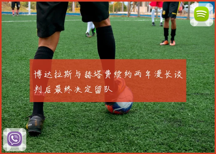 博达拉斯与赫塔费续约两年漫长谈判后最终决定留队
