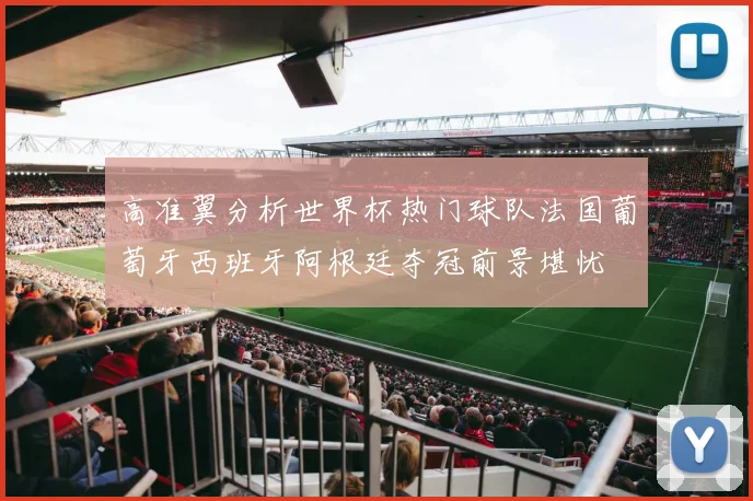 高准翼分析世界杯热门球队法国葡萄牙西班牙阿根廷夺冠前景堪忧